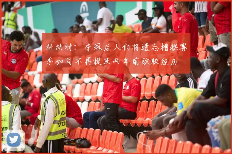 科纳特：夺冠后人们将遗忘糟糕赛季如同不再提及两年前欧联经历