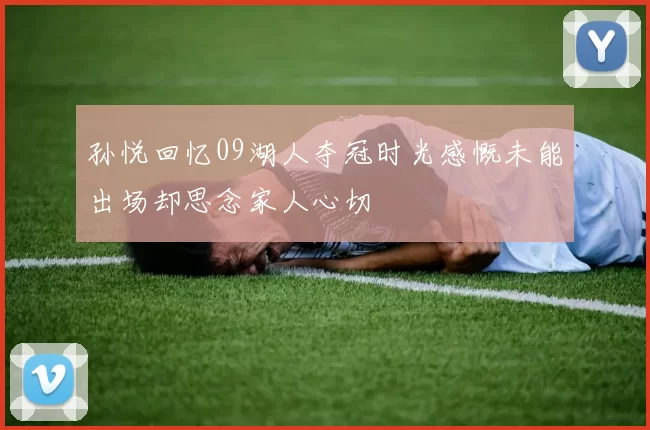 孙悦回忆09湖人夺冠时光感慨未能出场却思念家人心切