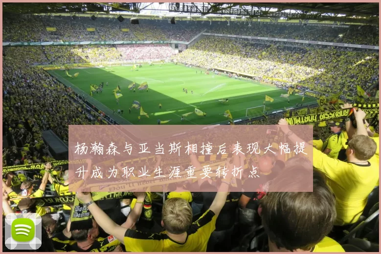 杨瀚森与亚当斯相撞后表现大幅提升成为职业生涯重要转折点