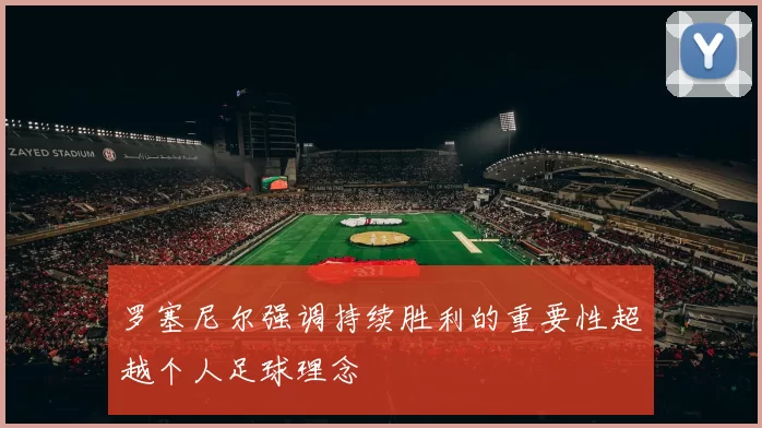 罗塞尼尔强调持续胜利的重要性超越个人足球理念