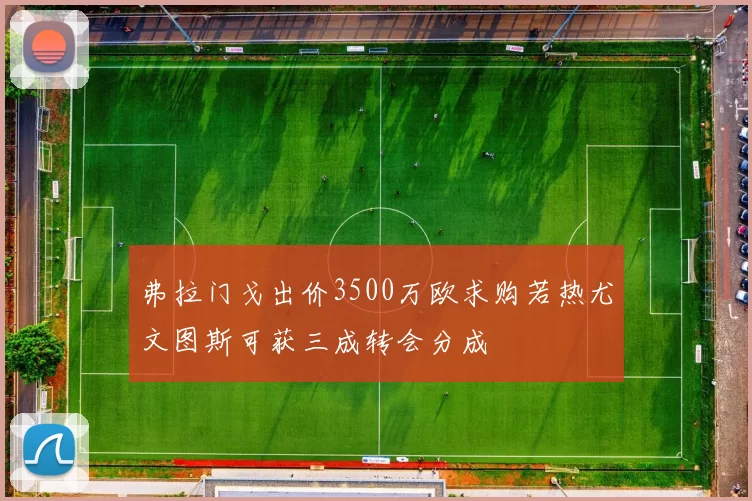 弗拉门戈出价3500万欧求购若热尤文图斯可获三成转会分成