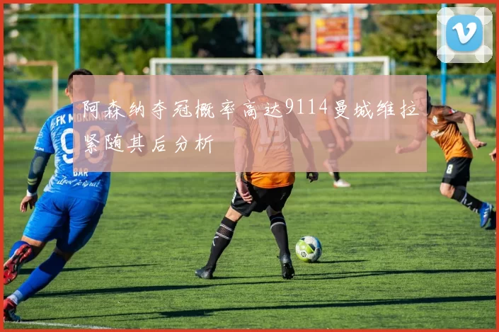 阿森纳夺冠概率高达9114曼城维拉紧随其后分析