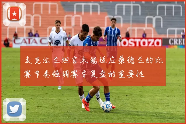 麦克法兰坦言未能适应桑德兰的比赛节奏强调赛季复盘的重要性