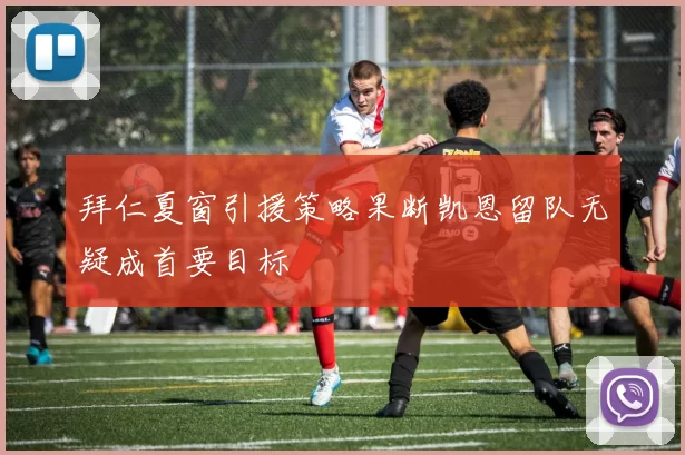 拜仁夏窗引援策略果断凯恩留队无疑成首要目标