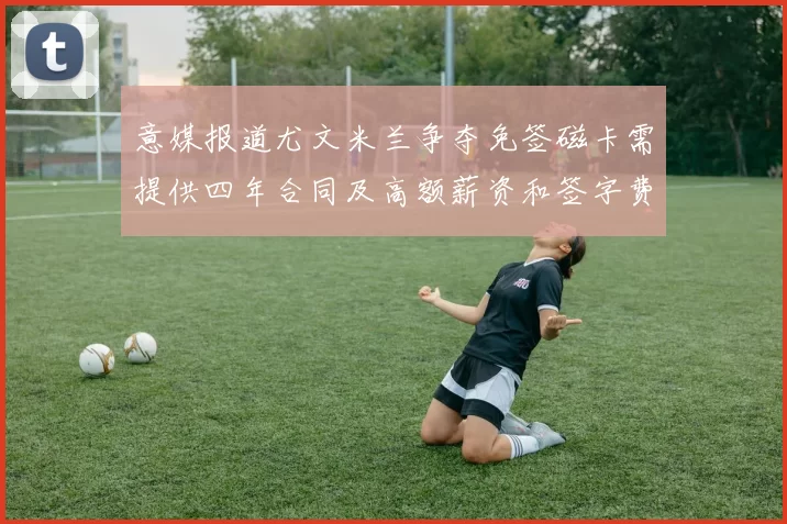 意媒报道尤文米兰争夺免签磁卡需提供四年合同及高额薪资和签字费