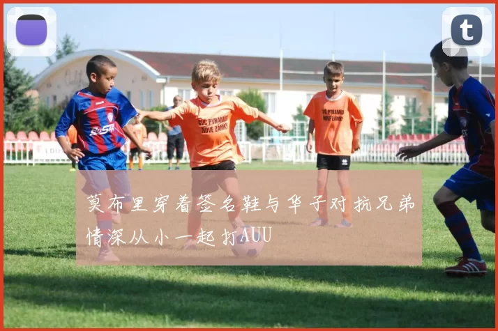 莫布里穿着签名鞋与华子对抗兄弟情深从小一起打AUU