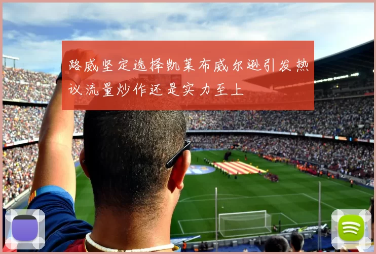 路威坚定选择凯莱布威尔逊引发热议流量炒作还是实力至上