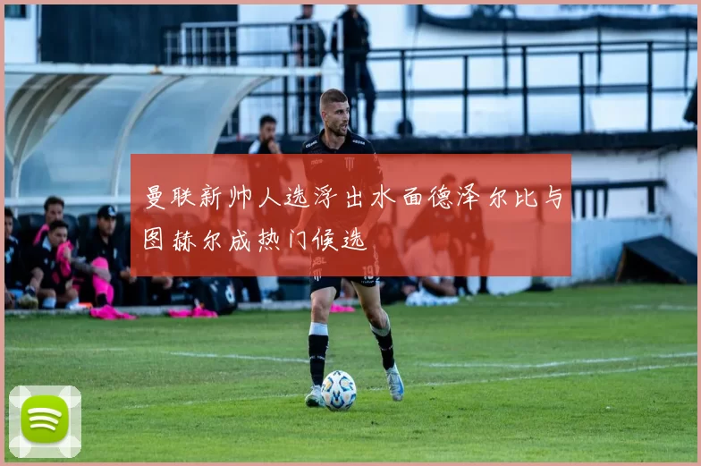 曼联新帅人选浮出水面德泽尔比与图赫尔成热门候选
