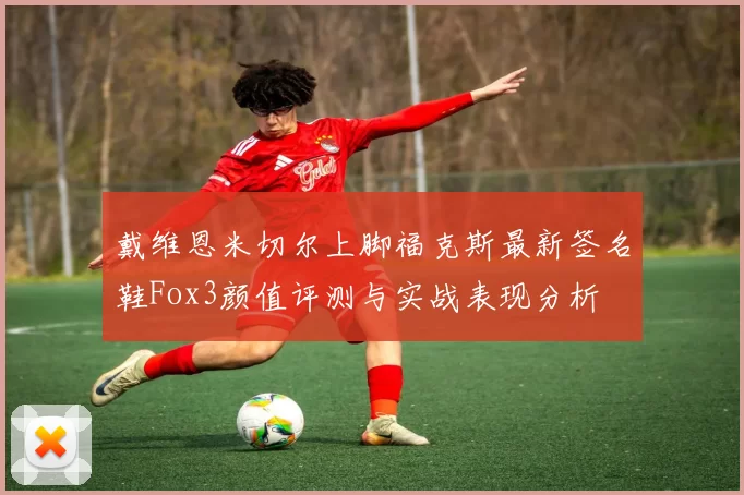 戴维恩米切尔上脚福克斯最新签名鞋Fox3颜值评测与实战表现分析