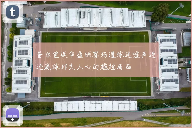 普尔重返华盛顿赛场遭球迷嘘声连连赢球却失人心的尴尬局面