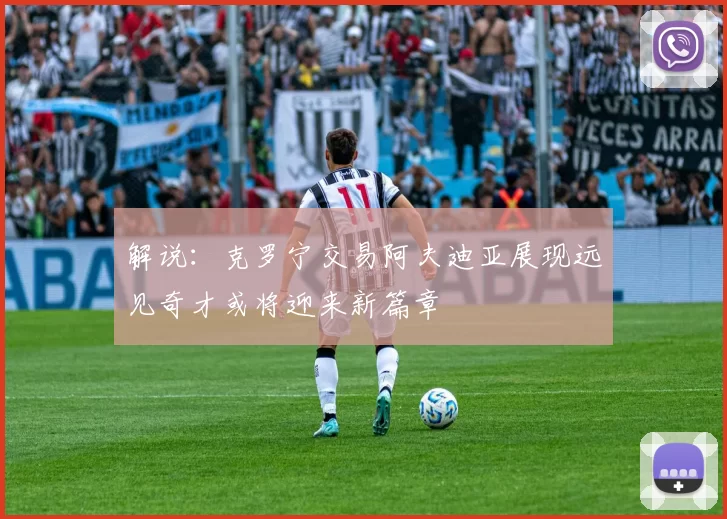 解说：克罗宁交易阿夫迪亚展现远见奇才或将迎来新篇章