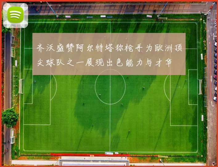 齐沃盛赞阿尔特塔称枪手为欧洲顶尖球队之一展现出色能力与才华