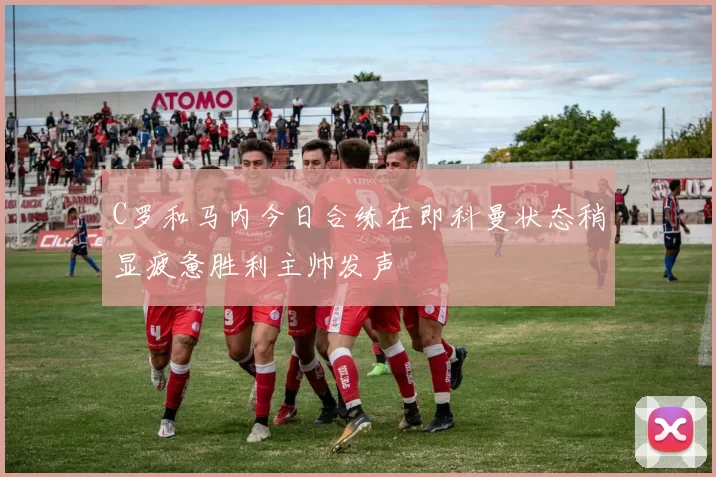 C罗和马内今日合练在即科曼状态稍显疲惫胜利主帅发声