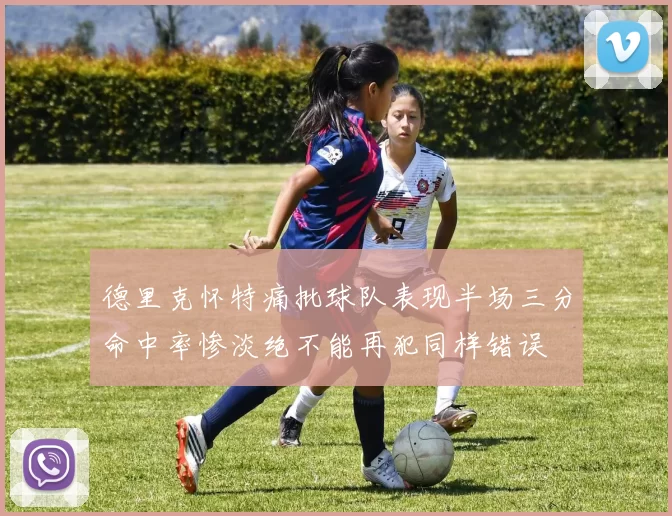 德里克怀特痛批球队表现半场三分命中率惨淡绝不能再犯同样错误