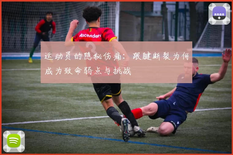 运动员的隐秘伤痛：跟腱断裂为何成为致命弱点与挑战