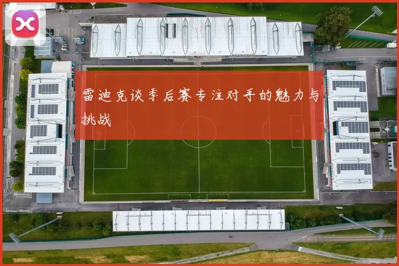 雷迪克谈季后赛专注对手的魅力与挑战